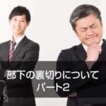 部下の裏切りについて パート2