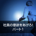 社員の意欲をあげろ！　パート1