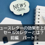 ニュースレターの効果を上げるセールスレターとは？　前編　パート1
