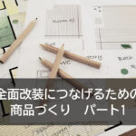 全面改装につなげるための商品づくり パート1