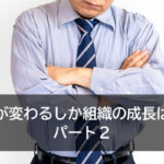 社長が変わるしか組織の成長はない　パート２