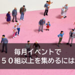 毎月イベントで５０組以上を集めるには