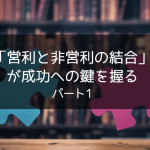 「営利と非営利の結合」が成功への鍵を握る　パート1
