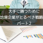 大手に勝つために地場企業がとるべき戦略 パート2